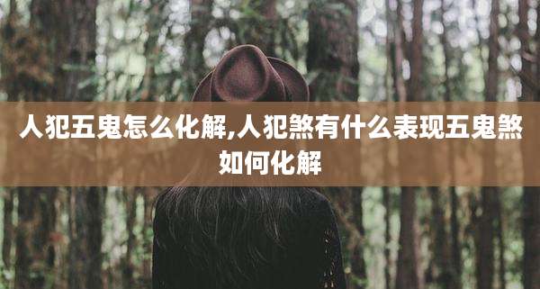 人犯五鬼怎么化解,人犯煞有什么表现五鬼煞如何化解