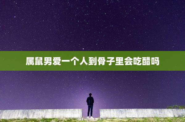 属鼠男爱一个人到骨子里会吃醋吗