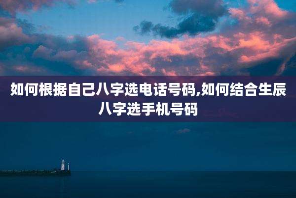 如何根据自己八字选电话号码,如何结合生辰八字选手机号码
