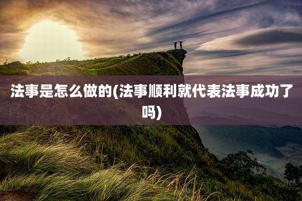 法事是怎么做的(法事顺利就代表法事成功了吗)