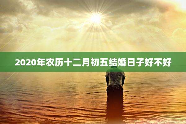 2020年农历十二月初五结婚日子好不好
