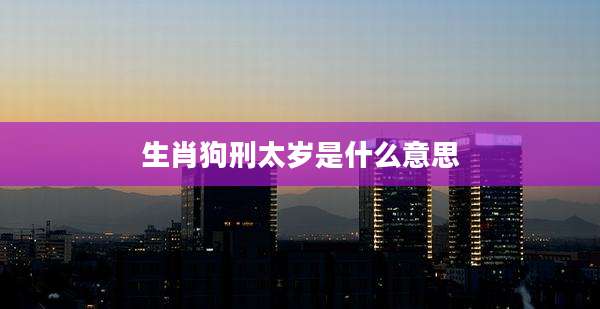 生肖狗刑太岁是什么意思
