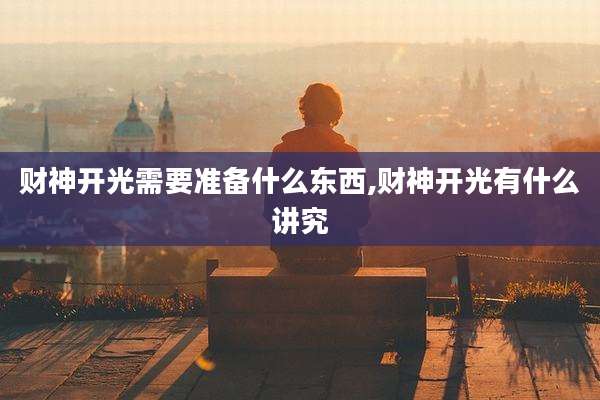 财神开光需要准备什么东西,财神开光有什么讲究
