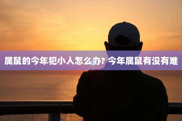 属鼠的今年犯小人怎么办? 今年属鼠有没有难