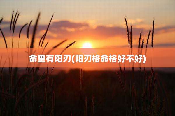 命里有阳刃(阳刃格命格好不好)