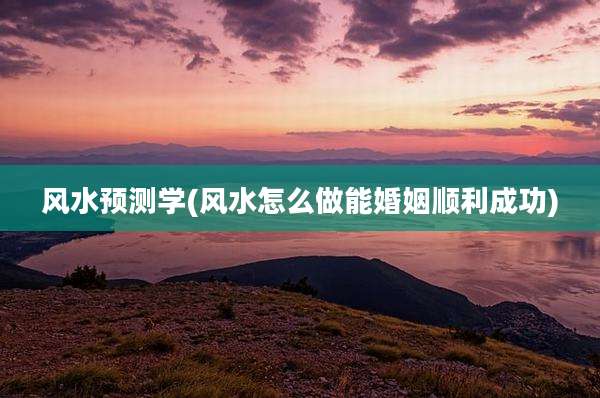 风水预测学(风水怎么做能婚姻顺利成功)