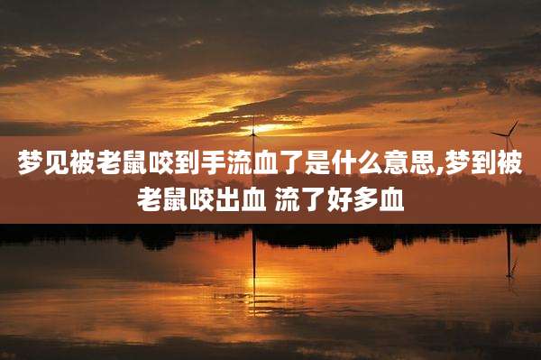 梦见被老鼠咬到手流血了是什么意思,梦到被老鼠咬出血 流了好多血