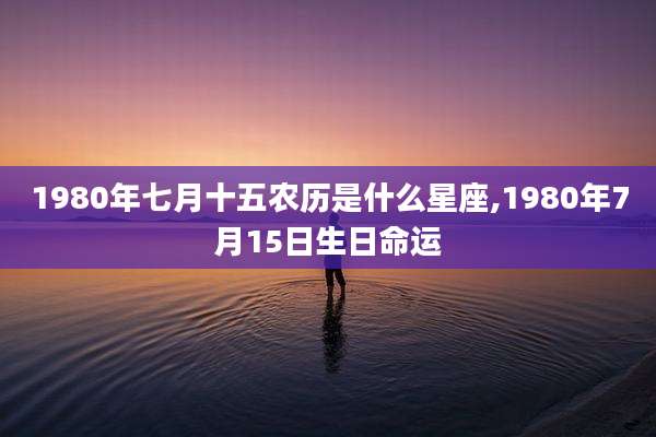 1980年七月十五农历是什么星座,1980年7月15日生日命运
