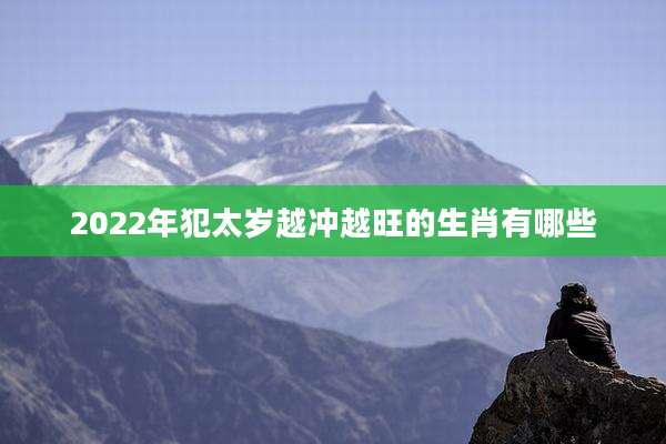 2022年犯太岁越冲越旺的生肖有哪些