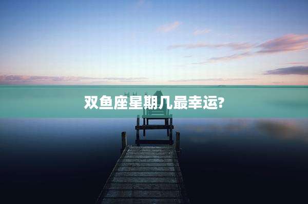 双鱼座星期几最幸运?