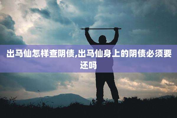 出马仙怎样查阴债,出马仙身上的阴债必须要还吗