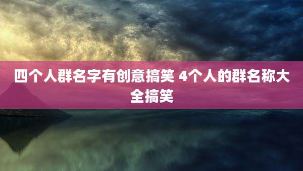 四个人群名字有创意搞笑 4个人的群名称大全搞笑