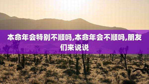 本命年会特别不顺吗,本命年会不顺吗,朋友们来说说