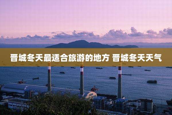 晋城冬天最适合旅游的地方 晋城冬天天气