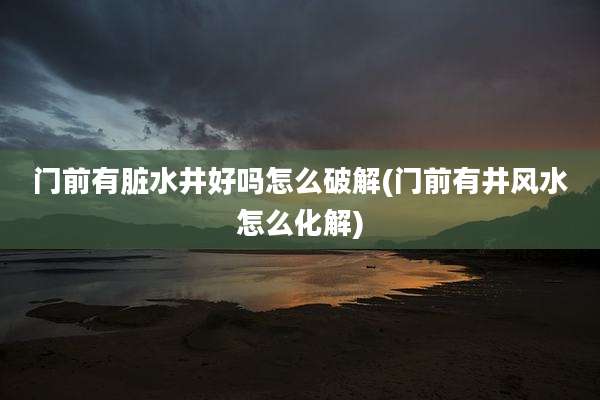 门前有脏水井好吗怎么破解(门前有井风水怎么化解)