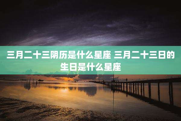 三月二十三阴历是什么星座 三月二十三日的生日是什么星座