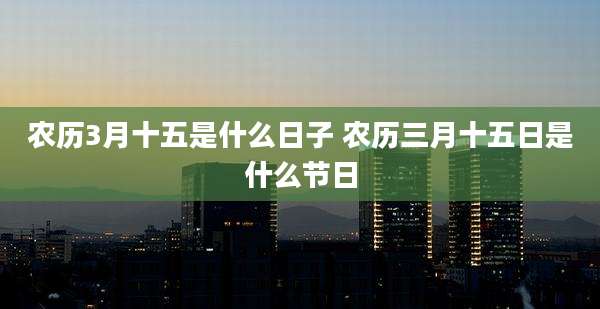 农历3月十五是什么日子 农历三月十五日是什么节日