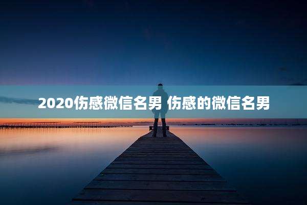 2020伤感微信名男 伤感的微信名男