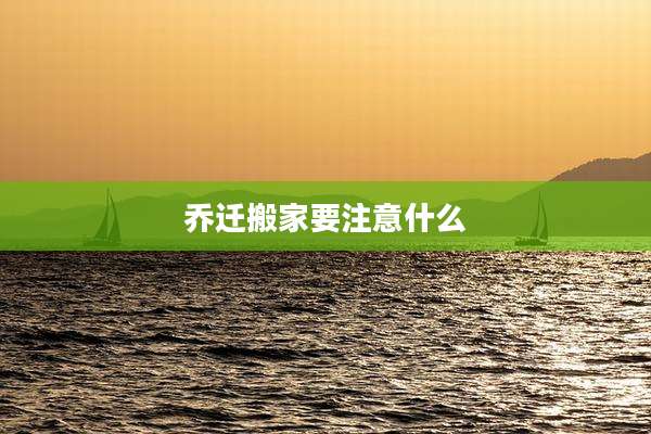 乔迁搬家要注意什么