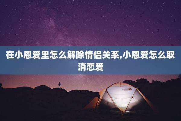 在小恩爱里怎么解除情侣关系,小恩爱怎么取消恋爱