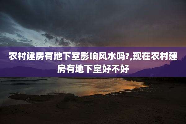 农村建房有地下室影响风水吗?,现在农村建房有地下室好不好