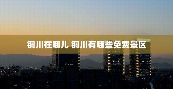 铜川在哪儿 铜川有哪些免费景区