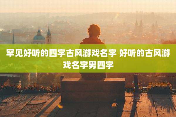 罕见好听的四字古风游戏名字 好听的古风游戏名字男四字