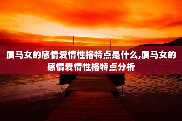 属马女的感情爱情性格特点是什么,属马女的感情爱情性格特点分析