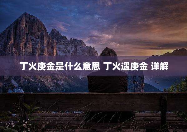 丁火庚金是什么意思 丁火遇庚金 详解