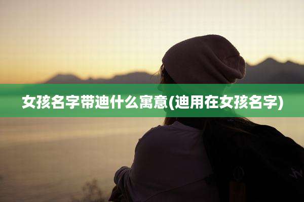 女孩名字带迪什么寓意(迪用在女孩名字)