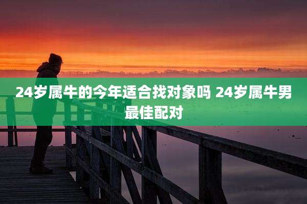 24岁属牛的今年适合找对象吗 24岁属牛男最佳配对