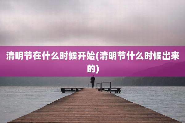 清明节在什么时候开始(清明节什么时候出来的)