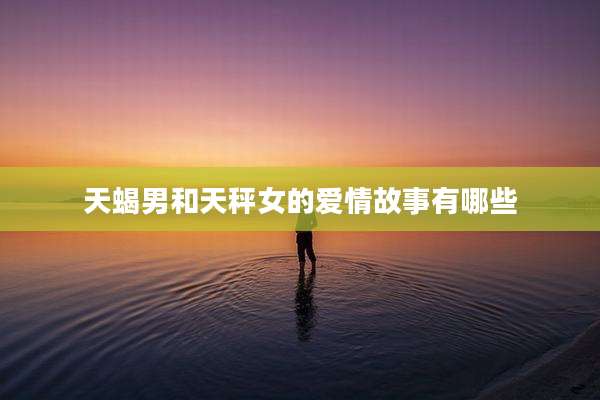 天蝎男和天秤女的爱情故事有哪些