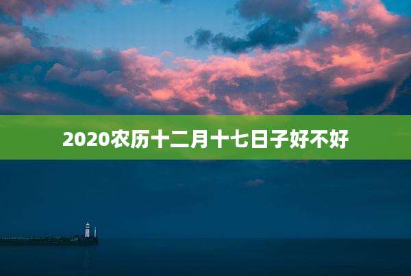 2020农历十二月十七日子好不好