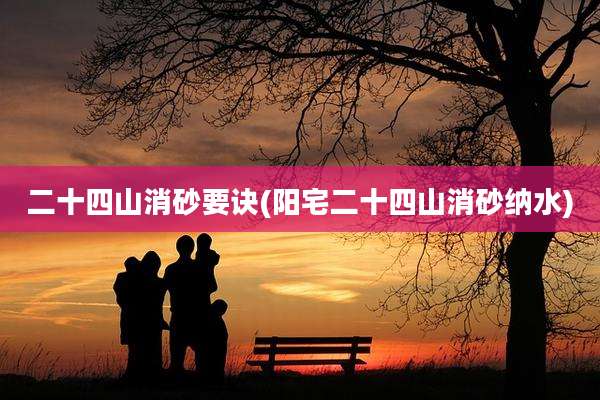 二十四山消砂要诀(阳宅二十四山消砂纳水)