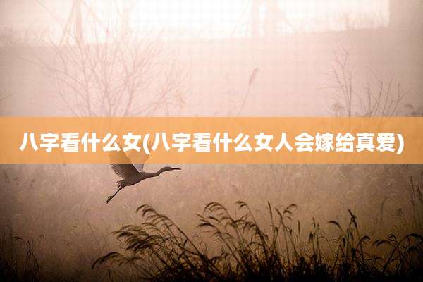 八字看什么女(八字看什么女人会嫁给真爱)