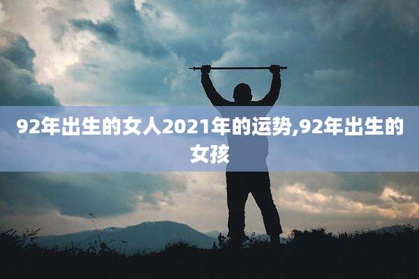 92年出生的女人2021年的运势,92年出生的女孩