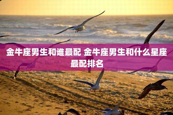 金牛座男生和谁最配 金牛座男生和什么星座最配排名