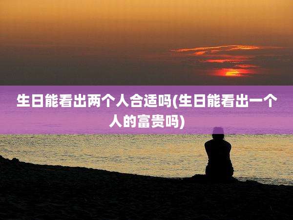 生日能看出两个人合适吗(生日能看出一个人的富贵吗)