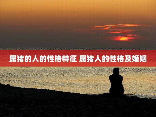 属猪的人的性格特征 属猪人的性格及婚姻