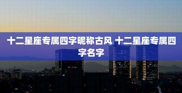十二星座专属四字昵称古风 十二星座专属四字名字