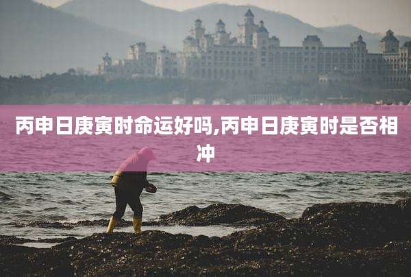 丙申日庚寅时命运好吗,丙申日庚寅时是否相冲