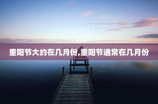 重阳节大约在几月份,重阳节通常在几月份