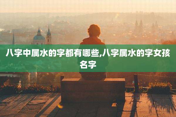 八字中属水的字都有哪些,八字属水的字女孩名字