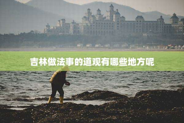 吉林做法事的道观有哪些地方呢