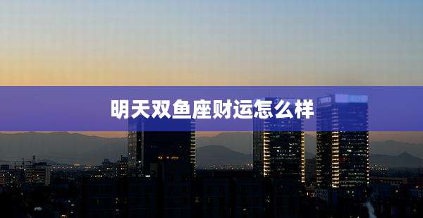 明天双鱼座财运怎么样