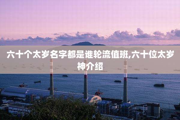 六十个太岁名字都是谁轮流值班,六十位太岁神介绍