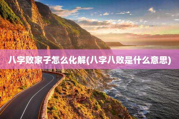 八字败家子怎么化解(八字八败是什么意思)