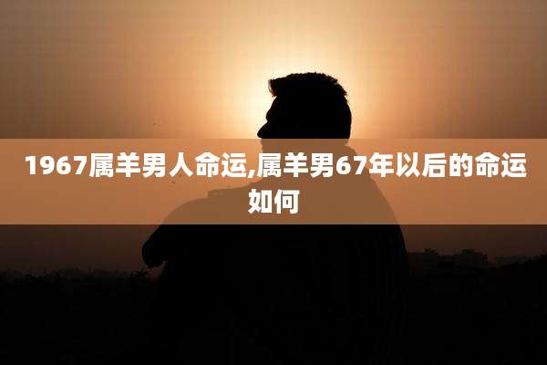 1967属羊男人命运,属羊男67年以后的命运如何