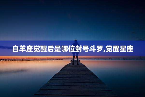 白羊座觉醒后是哪位封号斗罗,觉醒星座